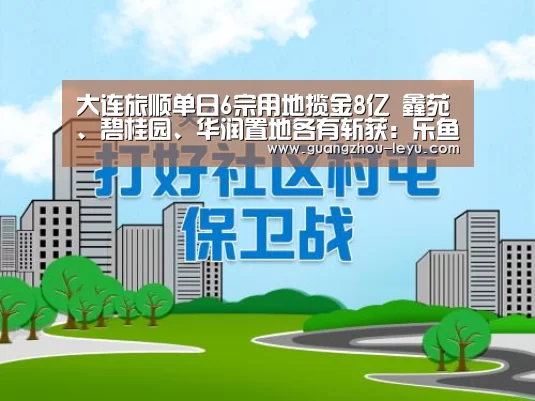 大连旅顺单日6宗用地揽金8亿 鑫苑、碧桂园、华润置地各有斩获:乐鱼(图3) 乐鱼